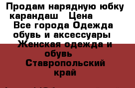 Продам нарядную юбку-карандаш › Цена ­ 700 - Все города Одежда, обувь и аксессуары » Женская одежда и обувь   . Ставропольский край